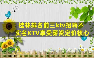 桂林排名前三ktv招聘不实名KTV享受薪资定价核心